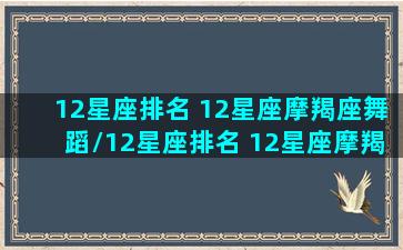 12星座排名 12星座摩羯座舞蹈/12星座排名 12星座摩羯座舞蹈-我的网站